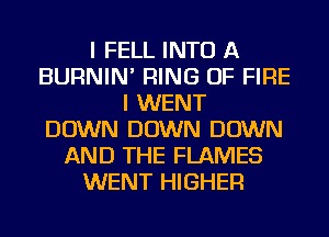 I FELL INTO A
BURNIN' RING OF FIRE
I WENT
DOWN DOWN DOWN
AND THE FLAMES
WENT HIGHER