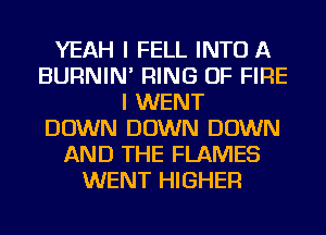 YEAH I FELL INTO A
BURNIN' RING OF FIRE
I WENT
DOWN DOWN DOWN
AND THE FLAMES
WENT HIGHER