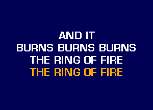 AND IT
BURNS BURNS BURNS
THE RING OF FIRE
THE RING OF FIRE