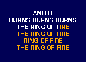 AND IT
BURNS BURNS BURNS
THE RING OF FIRE
THE RING OF FIRE
RING OF FIRE
THE RING OF FIRE