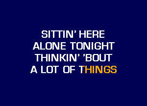 SITTIN' HERE
ALONE TONIGHT

THINKIN' 'BOUT
A LOT OF THINGS