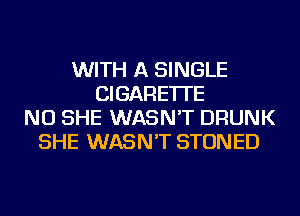 WITH A SINGLE
CIGARETTE
NU SHE WASN'T DRUNK
SHE WASN'T STONED