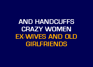 AND HANDCUFFS
CRAZY WOMEN
EX-WIVES AND OLD
GIRLFRIENDS

g