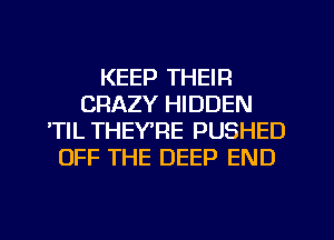 KEEP THEIR
CRAZY HIDDEN
'TIL THEY'RE PUSHED
OFF THE DEEP END