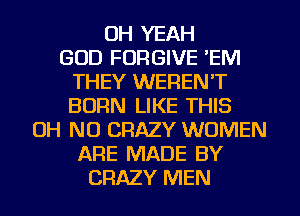 OH YEAH
GOD FORGIVE 'EM
THEY WEREN'T
BORN LIKE THIS
OH NO CRAZY WOMEN
ARE MADE BY
CRAZY MEN
