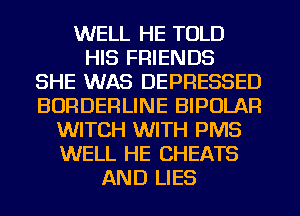 WELL HE TOLD
HIS FRIENDS
SHE WAS DEPRESSED
BORDERLINE BIPOLAR
WITCH WITH PMS
WELL HE CHEATS
AND LIES