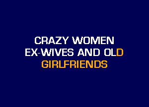 CRAZY WOMEN
EX-WIVES AND OLD

GIRLFRIENDS