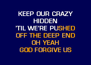 KEEP OUR CRAZY
HIDDEN
'TIL WE'RE PUSHED
OFF THE DEEP END
OH YEAH
GOD FORGIVE US

g