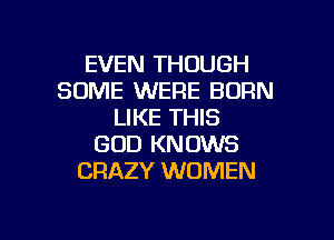 EVEN THOUGH
SOME WERE BORN
LIKE THIS
GOD KNOWS
CRAZY WOMEN

g