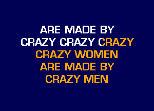 ARE MADE BY
CRAZY CRAZY CRAZY
CRAZY WOMEN
ARE MADE BY
CRAZY MEN