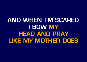 AND WHEN I'M SCARED
I BOW MY
HEAD AND PRAY
LIKE MY MOTHER DOES