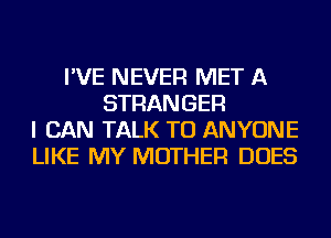 I'VE NEVER MET A
STRANGER
I CAN TALK TO ANYONE
LIKE MY MOTHER DOES