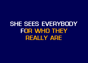 SHE SEES EVERYBODY
FOR WHO THEY

REALLY ARE