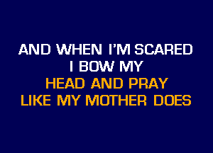 AND WHEN I'M SCARED
I BOW MY
HEAD AND PRAY
LIKE MY MOTHER DOES