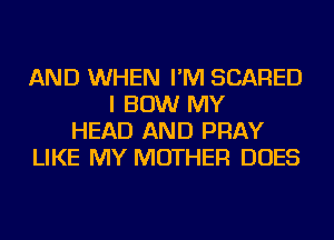 AND WHEN I'M SCARED
I BOW MY
HEAD AND PRAY
LIKE MY MOTHER DOES