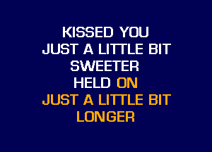 KISSED YOU
JUST A LITTLE BIT
SWEETER

HELD ON
JUST A LITTLE BIT
LONGER