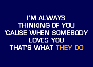 I'M ALWAYS
THINKING OF YOU
'CAUSE WHEN SOMEBODY
LOVES YOU
THAT'S WHAT THEY DO