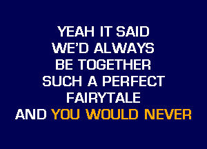 YEAH IT SAID
WE'D ALWAYS
BE TOGETHER
SUCH A PERFECT
FAIRYTALE
AND YOU WOULD NEVER