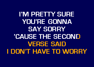 I'M PRE'ITY SURE
YOU'RE GONNA
SAY SORRY
'CAUSE THE SECOND
VERSE SAID
I DON'T HAVE TO WORRY
