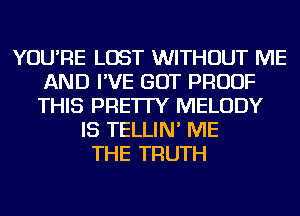 YOU'RE LOST WITHOUT ME
AND I'VE GOT PROOF
THIS PRE'ITY MELODY

IS TELLIN' ME
THE TRUTH