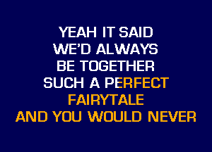 YEAH IT SAID
WE'D ALWAYS
BE TOGETHER
SUCH A PERFECT
FAIRYTALE
AND YOU WOULD NEVER