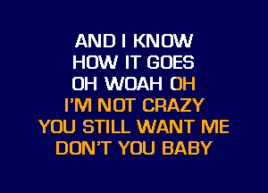 AND I KNOW
HOW IT GOES
0H WOAH OH
PM NOT CRAZY
YOU STILL WANT ME
DONT YOU BABY