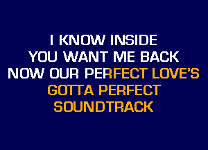 I KNOW INSIDE
YOU WANT ME BACK
NOW OUR PERFECT LOVE'S
GO'ITA PERFECT
SOUNDTRACK