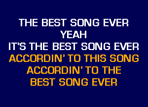 THE BEST SONG EVER
YEAH
IT'S THE BEST SONG EVER
ACCORDIN' TO THIS SONG
ACCORDIN' TO THE
BEST SONG EVER
