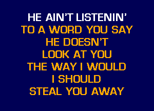 HE AIN'T LISTENIN'
TO A WORD YOU SAY
HE DOESN'T
LOOK AT YOU
THE WAY I WOULD
I SHOULD
STEAL YOU AWAY