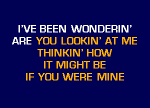 I'VE BEEN WUNDERIN'
ARE YOU LUDKIN' AT ME
THINKIN' HOW
IT MIGHT BE
IF YOU WERE MINE