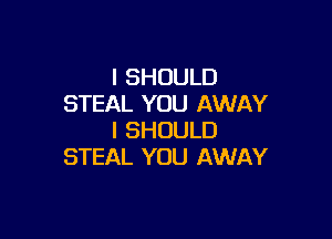 I SHOULD
STEAL YOU AWAY

I SHOULD
STEAL YOU AWAY