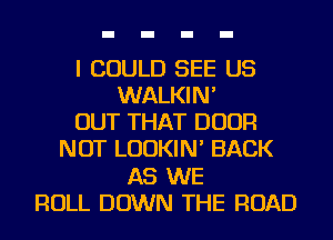 I COULD SEE US
WALKIN'

OUT THAT DOOR
NOT LUDKIN' BACK
AS WE
ROLL DOWN THE ROAD