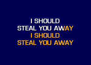 I SHOULD
STEAL YOU AWAY

I SHOULD
STEAL YOU AWAY