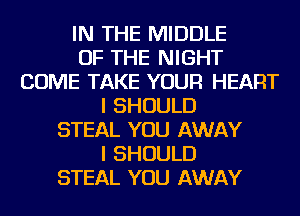 IN THE MIDDLE
OF THE NIGHT
COME TAKE YOUR HEART
I SHOULD
STEAL YOU AWAY
I SHOULD
STEAL YOU AWAY