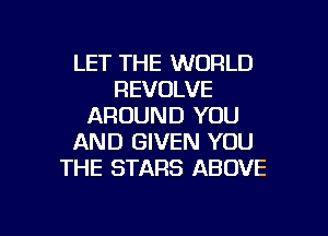 LET THE WORLD
REVOLVE
AROUND YOU
AND GIVEN YOU
THE STARS ABOVE

g