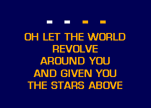 DH LET THE WORLD
REVOLVE
AROUND YOU

AND GIVEN YOU

THE STARS AB OVE l