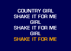 COUNTRY GIRL
SHAKE IT FOR ME
GIRL

SHAKE IT FOR ME
GIRL
SHAKE IT FOR ME