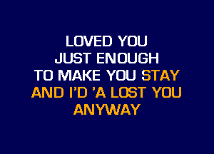 LOVED YOU
JUST ENOUGH
TO MAKE YOU STAY

AND I'D 'A LOST YOU
ANYWAY