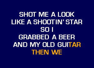 SHOT ME A LOOK
LIKE A SHOOTIN' STAR
SO I
GRABBED A BEER
AND MY OLD GUITAR
THEN WE