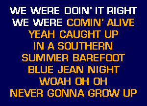 WE WERE DOIN' IT RIGHT
WE WERE COMIN' ALIVE
YEAH CAUGHT UP
IN A SOUTHERN
SUMMER BAREFUDT
BLUE JEAN NIGHT
WOAH OH OH
NEVER GONNA GROW UP