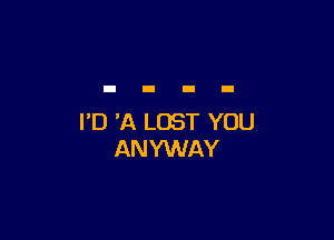 I'D 'A LOST YOU
ANYWAY