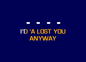 I'D 'A LOST YOU
ANYWAY