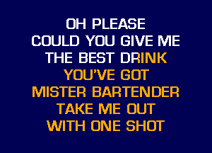 UH PLEASE
COULD YOU GIVE ME
THE BEST DRINK
YOU'VE GOT
MISTER BARTENDER
TAKE ME OUT
WITH ONE SHOT