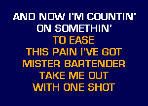 AND NOW I'M COUNTIN'
ON SOMETHIN'
TO EASE
THIS PAIN I'VE GOT
MISTER BARTENDER
TAKE ME OUT
WITH ONE SHOT