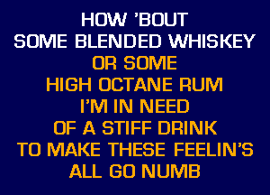 HOW 'BOUT
SOME BLENDED WHISKEY
OR SOME
HIGH OCTANE RUM
I'M IN NEED
OF A STIFF DRINK
TO MAKE THESE FEELIN'S
ALL GO NUMB