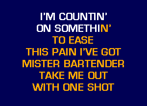 I'M COUNTIN'
UN SOMETHIN'
TO EASE
THIS PAIN PVE GOT
MISTER BARTENDER
TAKE ME OUT
WITH ONE SHOT