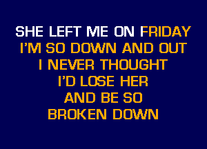 SHE LEFT ME ON FRIDAY
I'M SO DOWN AND OUT
I NEVER THOUGHT
I'D LOSE HER
AND BE SO
BROKEN DOWN
