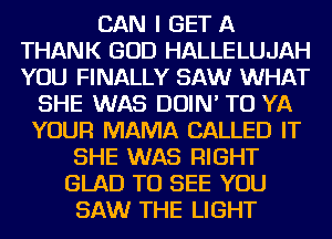 CAN I GET A
THANK GOD HALLELUJAH
YOU FINALLY SAW WHAT

SHE WAS DOIN' TO YA
YOUR MAMA CALLED IT
SHE WAS RIGHT
GLAD TO SEE YOU
SAW THE LIGHT