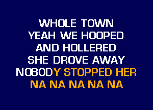 WHOLE TOWN
YEAH WE HUUPED
AND HOLLERED
SHE DROVE AWAY
NOBODY STOPPED HER
NA NA NA NA NA