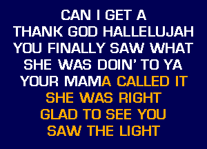 CAN I GET A
THANK GOD HALLELUJAH
YOU FINALLY SAW WHAT

SHE WAS DOIN' TO YA
YOUR MAMA CALLED IT
SHE WAS RIGHT
GLAD TO SEE YOU
SAW THE LIGHT